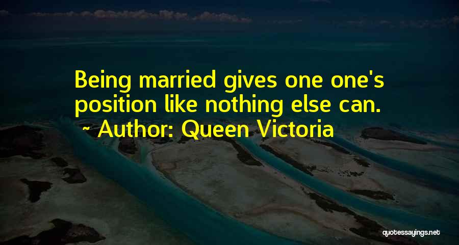 Queen Victoria Quotes: Being Married Gives One One's Position Like Nothing Else Can.