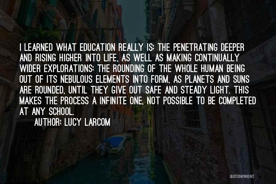 Lucy Larcom Quotes: I Learned What Education Really Is: The Penetrating Deeper And Rising Higher Into Life, As Well As Making Continually Wider