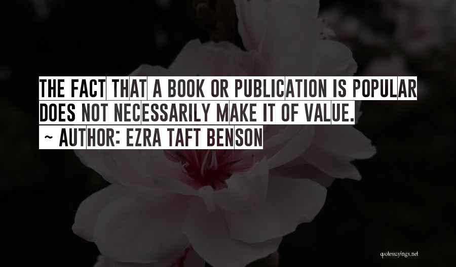 Ezra Taft Benson Quotes: The Fact That A Book Or Publication Is Popular Does Not Necessarily Make It Of Value.