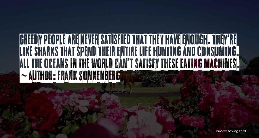 Frank Sonnenberg Quotes: Greedy People Are Never Satisfied That They Have Enough. They're Like Sharks That Spend Their Entire Life Hunting And Consuming.