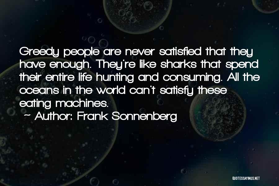 Frank Sonnenberg Quotes: Greedy People Are Never Satisfied That They Have Enough. They're Like Sharks That Spend Their Entire Life Hunting And Consuming.