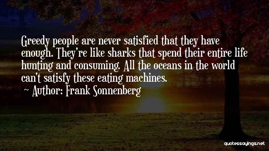 Frank Sonnenberg Quotes: Greedy People Are Never Satisfied That They Have Enough. They're Like Sharks That Spend Their Entire Life Hunting And Consuming.