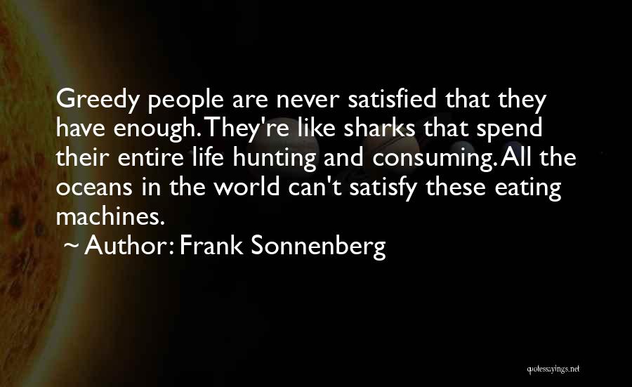 Frank Sonnenberg Quotes: Greedy People Are Never Satisfied That They Have Enough. They're Like Sharks That Spend Their Entire Life Hunting And Consuming.