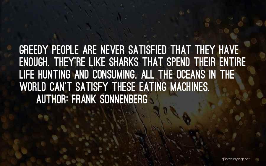 Frank Sonnenberg Quotes: Greedy People Are Never Satisfied That They Have Enough. They're Like Sharks That Spend Their Entire Life Hunting And Consuming.