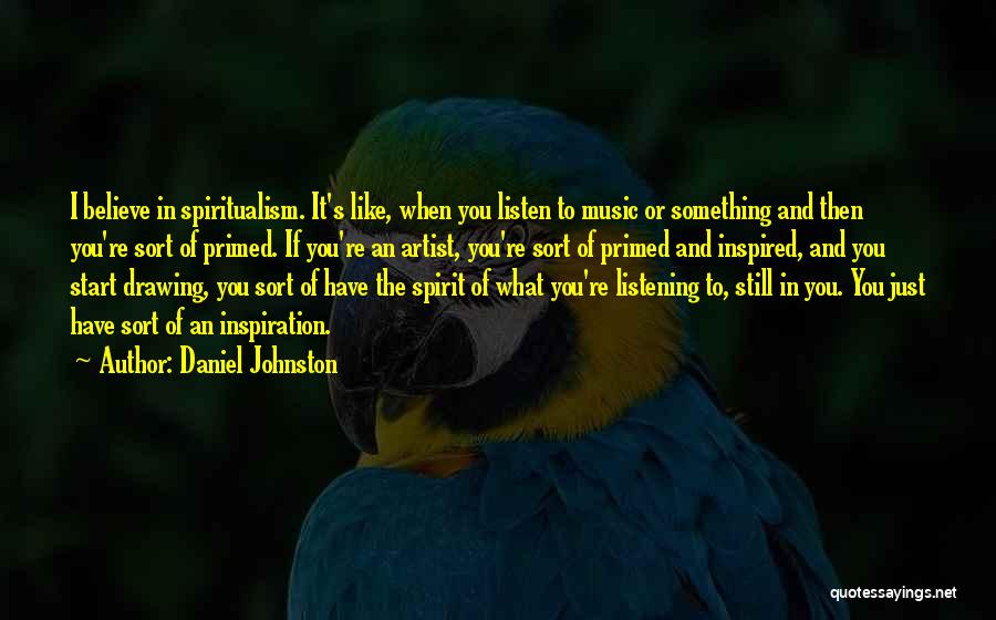 Daniel Johnston Quotes: I Believe In Spiritualism. It's Like, When You Listen To Music Or Something And Then You're Sort Of Primed. If