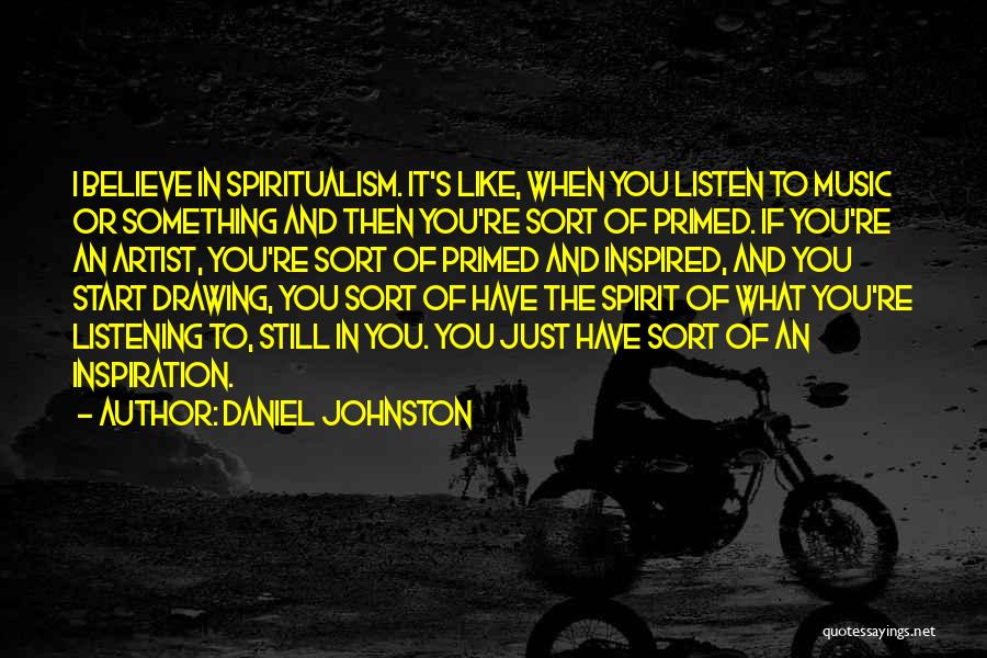 Daniel Johnston Quotes: I Believe In Spiritualism. It's Like, When You Listen To Music Or Something And Then You're Sort Of Primed. If