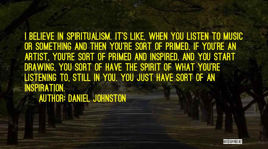 Daniel Johnston Quotes: I Believe In Spiritualism. It's Like, When You Listen To Music Or Something And Then You're Sort Of Primed. If