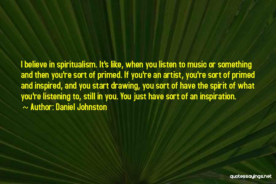 Daniel Johnston Quotes: I Believe In Spiritualism. It's Like, When You Listen To Music Or Something And Then You're Sort Of Primed. If