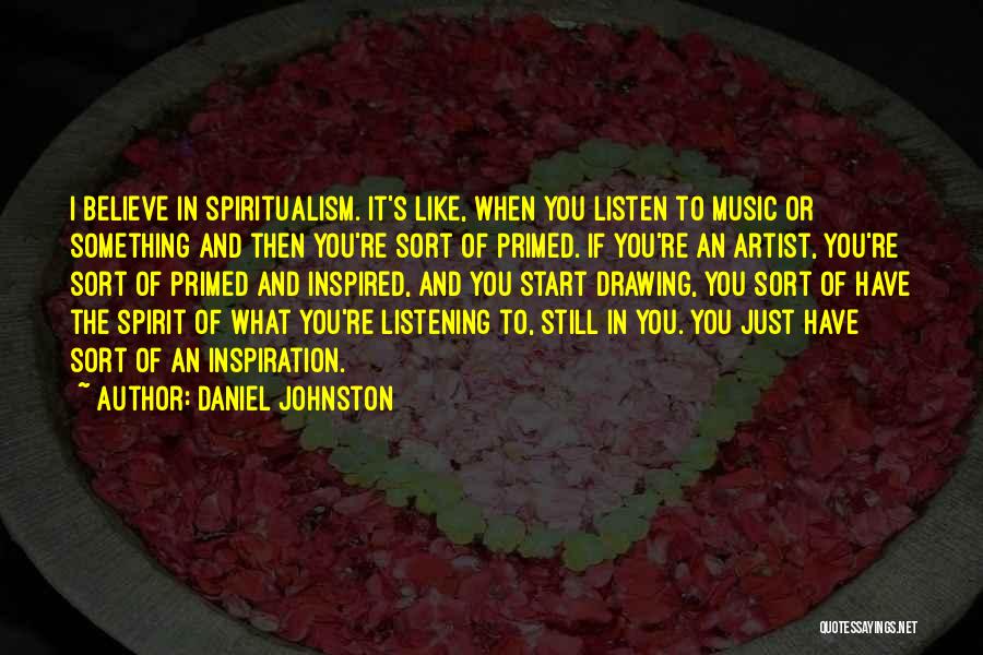 Daniel Johnston Quotes: I Believe In Spiritualism. It's Like, When You Listen To Music Or Something And Then You're Sort Of Primed. If