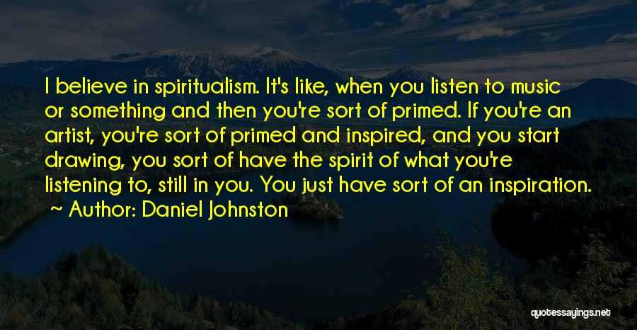 Daniel Johnston Quotes: I Believe In Spiritualism. It's Like, When You Listen To Music Or Something And Then You're Sort Of Primed. If