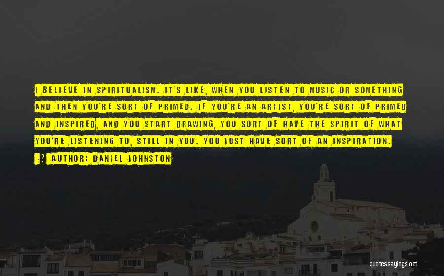 Daniel Johnston Quotes: I Believe In Spiritualism. It's Like, When You Listen To Music Or Something And Then You're Sort Of Primed. If