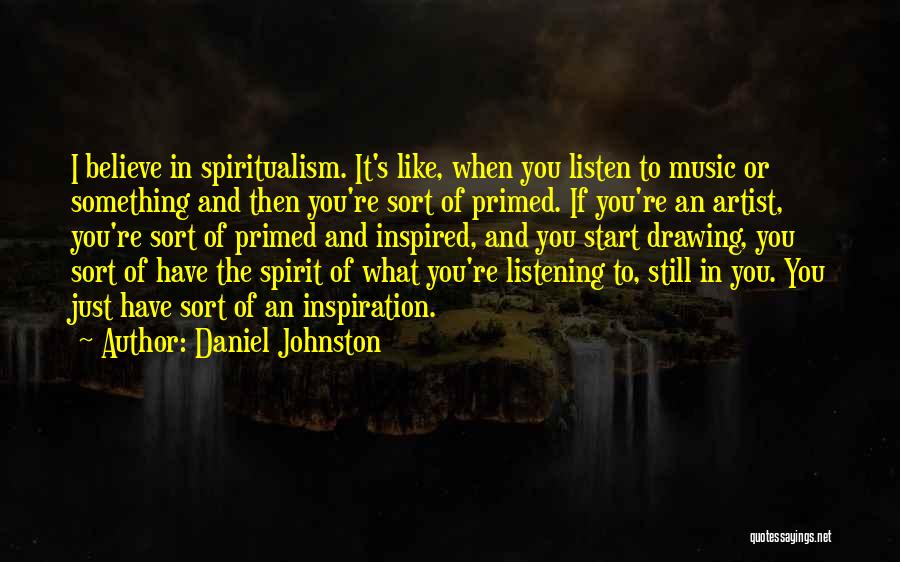 Daniel Johnston Quotes: I Believe In Spiritualism. It's Like, When You Listen To Music Or Something And Then You're Sort Of Primed. If