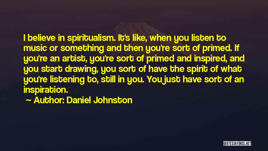 Daniel Johnston Quotes: I Believe In Spiritualism. It's Like, When You Listen To Music Or Something And Then You're Sort Of Primed. If