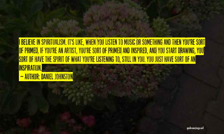 Daniel Johnston Quotes: I Believe In Spiritualism. It's Like, When You Listen To Music Or Something And Then You're Sort Of Primed. If