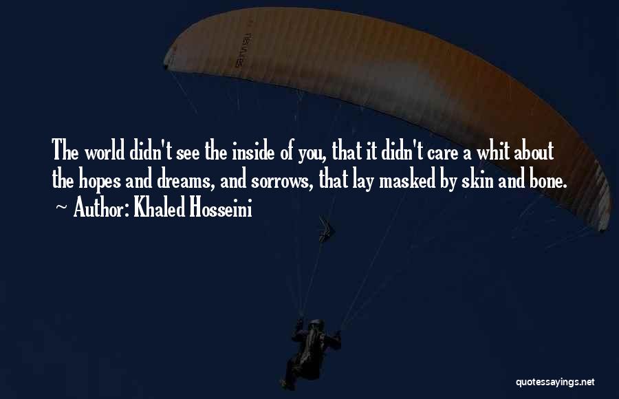 Khaled Hosseini Quotes: The World Didn't See The Inside Of You, That It Didn't Care A Whit About The Hopes And Dreams, And