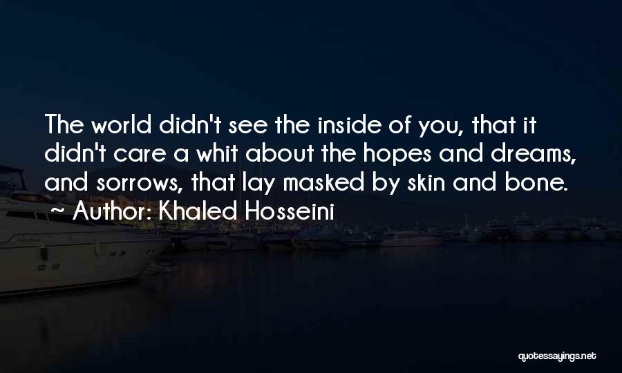 Khaled Hosseini Quotes: The World Didn't See The Inside Of You, That It Didn't Care A Whit About The Hopes And Dreams, And