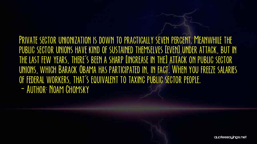 Noam Chomsky Quotes: Private Sector Unionization Is Down To Practically Seven Percent. Meanwhile The Public Sector Unions Have Kind Of Sustained Themselves [even]