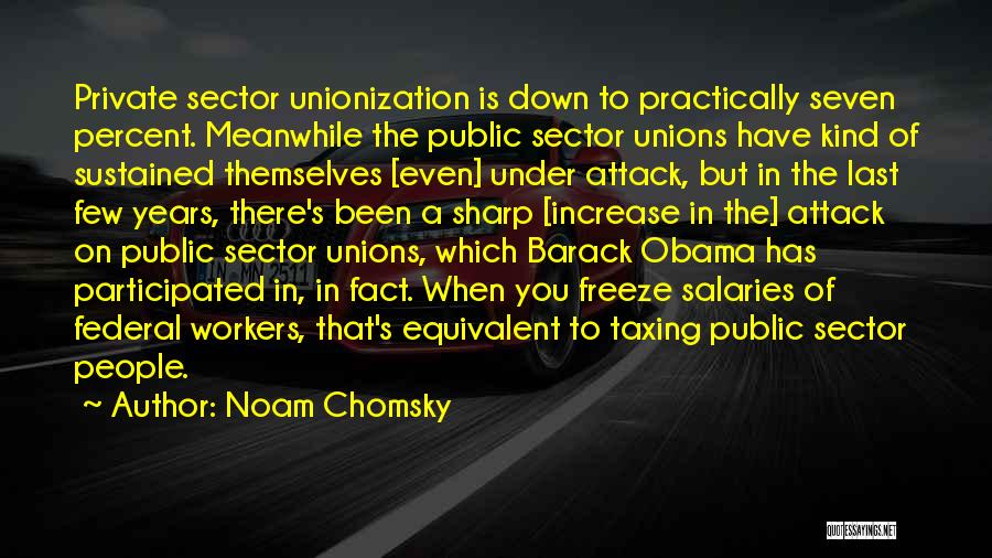 Noam Chomsky Quotes: Private Sector Unionization Is Down To Practically Seven Percent. Meanwhile The Public Sector Unions Have Kind Of Sustained Themselves [even]