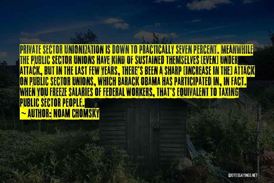 Noam Chomsky Quotes: Private Sector Unionization Is Down To Practically Seven Percent. Meanwhile The Public Sector Unions Have Kind Of Sustained Themselves [even]