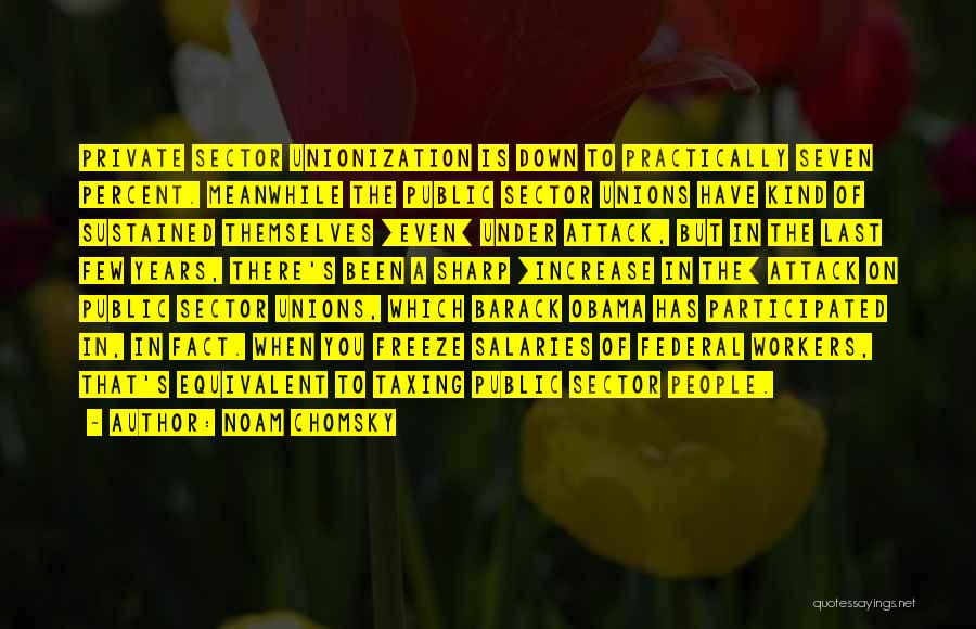 Noam Chomsky Quotes: Private Sector Unionization Is Down To Practically Seven Percent. Meanwhile The Public Sector Unions Have Kind Of Sustained Themselves [even]