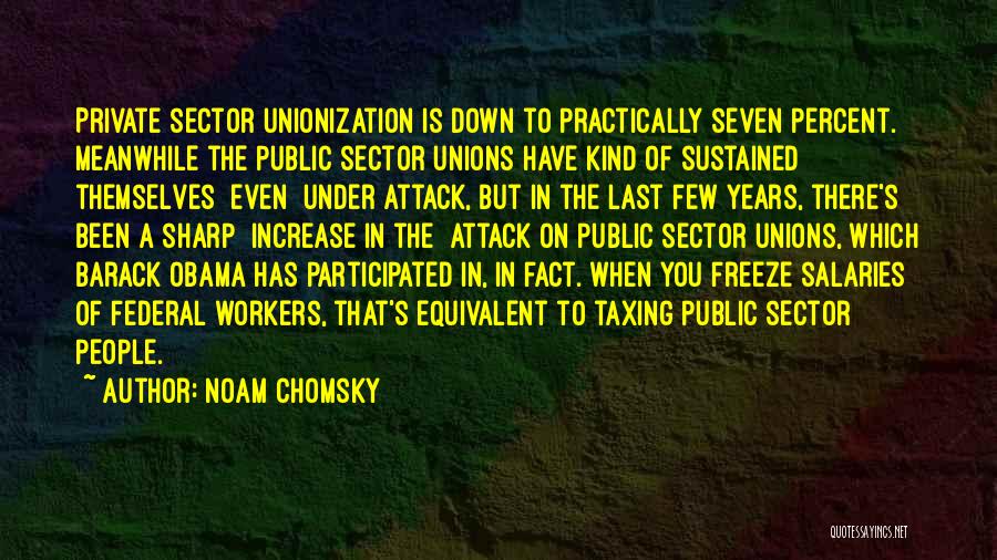 Noam Chomsky Quotes: Private Sector Unionization Is Down To Practically Seven Percent. Meanwhile The Public Sector Unions Have Kind Of Sustained Themselves [even]