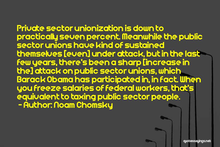 Noam Chomsky Quotes: Private Sector Unionization Is Down To Practically Seven Percent. Meanwhile The Public Sector Unions Have Kind Of Sustained Themselves [even]