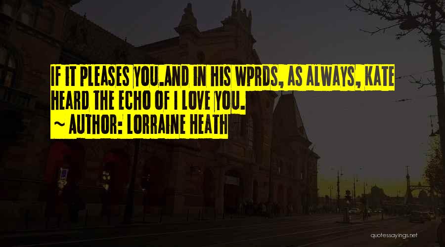 Lorraine Heath Quotes: If It Pleases You.and In His Wprds, As Always, Kate Heard The Echo Of I Love You.