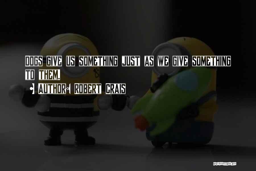 Robert Crais Quotes: Dogs Give Us Something Just As We Give Something To Them.