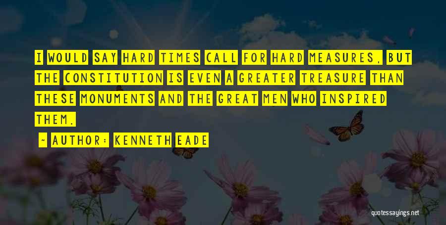 Kenneth Eade Quotes: I Would Say Hard Times Call For Hard Measures, But The Constitution Is Even A Greater Treasure Than These Monuments