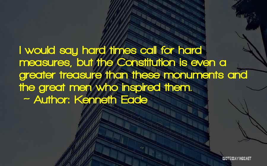 Kenneth Eade Quotes: I Would Say Hard Times Call For Hard Measures, But The Constitution Is Even A Greater Treasure Than These Monuments