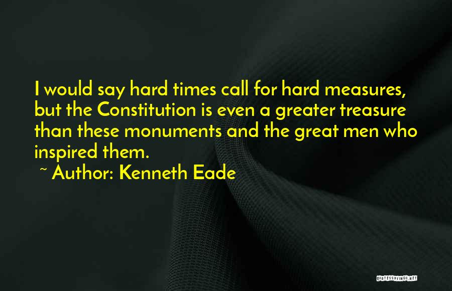 Kenneth Eade Quotes: I Would Say Hard Times Call For Hard Measures, But The Constitution Is Even A Greater Treasure Than These Monuments