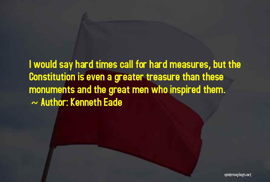 Kenneth Eade Quotes: I Would Say Hard Times Call For Hard Measures, But The Constitution Is Even A Greater Treasure Than These Monuments