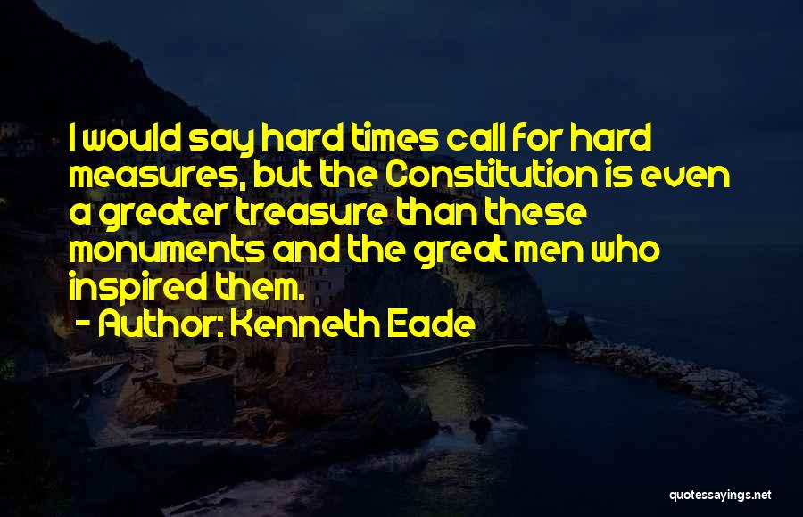 Kenneth Eade Quotes: I Would Say Hard Times Call For Hard Measures, But The Constitution Is Even A Greater Treasure Than These Monuments