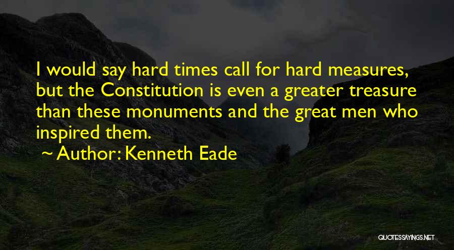 Kenneth Eade Quotes: I Would Say Hard Times Call For Hard Measures, But The Constitution Is Even A Greater Treasure Than These Monuments