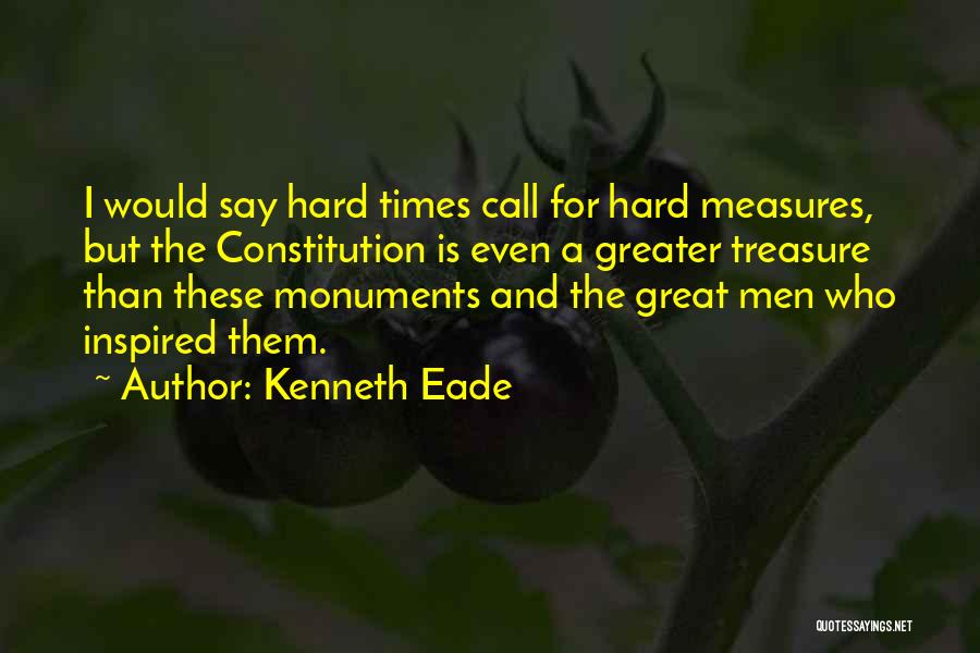 Kenneth Eade Quotes: I Would Say Hard Times Call For Hard Measures, But The Constitution Is Even A Greater Treasure Than These Monuments