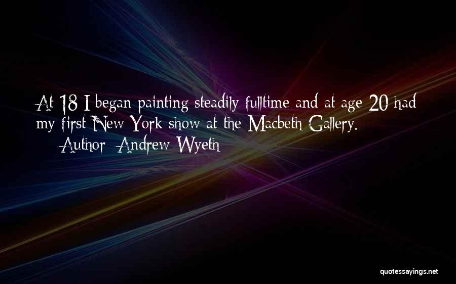 Andrew Wyeth Quotes: At 18 I Began Painting Steadily Fulltime And At Age 20 Had My First New York Show At The Macbeth
