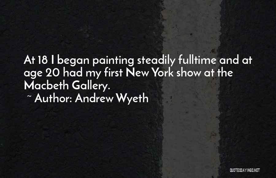 Andrew Wyeth Quotes: At 18 I Began Painting Steadily Fulltime And At Age 20 Had My First New York Show At The Macbeth