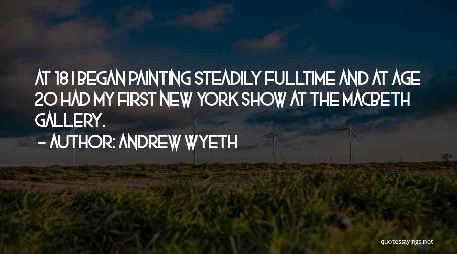 Andrew Wyeth Quotes: At 18 I Began Painting Steadily Fulltime And At Age 20 Had My First New York Show At The Macbeth