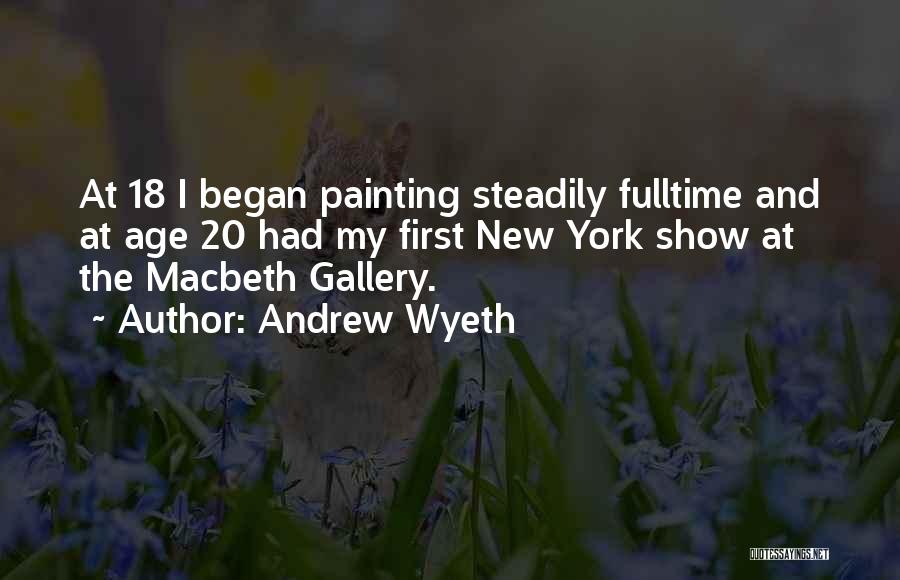 Andrew Wyeth Quotes: At 18 I Began Painting Steadily Fulltime And At Age 20 Had My First New York Show At The Macbeth