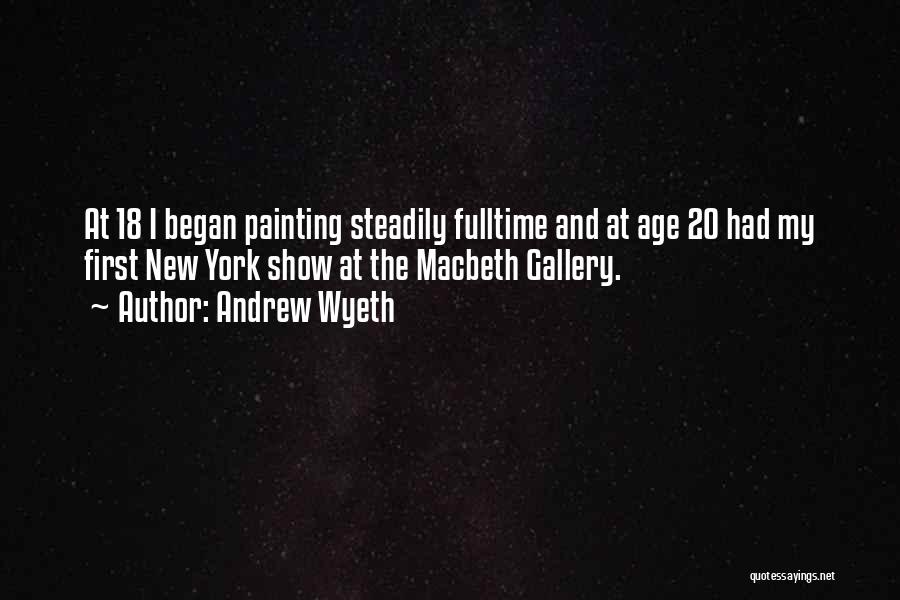 Andrew Wyeth Quotes: At 18 I Began Painting Steadily Fulltime And At Age 20 Had My First New York Show At The Macbeth