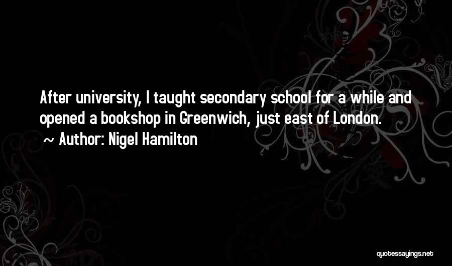 Nigel Hamilton Quotes: After University, I Taught Secondary School For A While And Opened A Bookshop In Greenwich, Just East Of London.