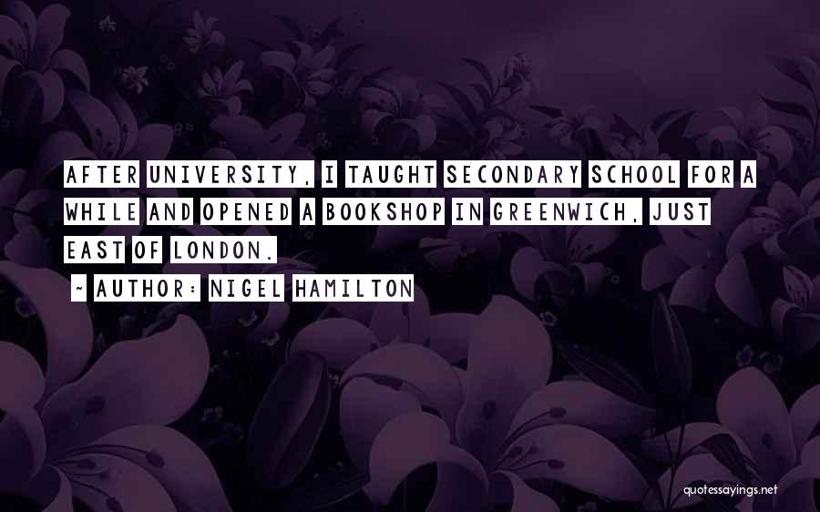 Nigel Hamilton Quotes: After University, I Taught Secondary School For A While And Opened A Bookshop In Greenwich, Just East Of London.