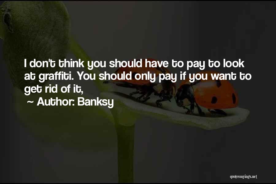 Banksy Quotes: I Don't Think You Should Have To Pay To Look At Graffiti. You Should Only Pay If You Want To