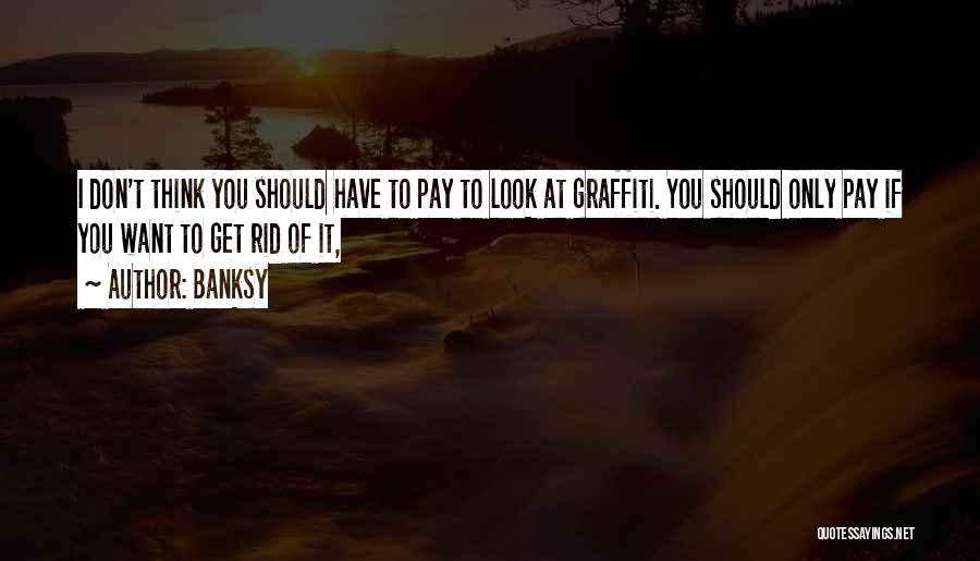 Banksy Quotes: I Don't Think You Should Have To Pay To Look At Graffiti. You Should Only Pay If You Want To