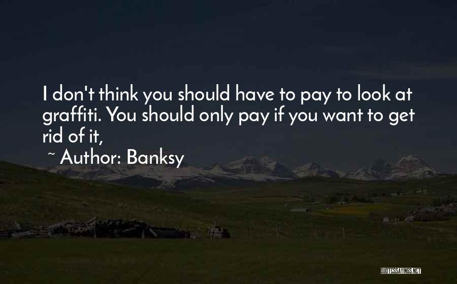 Banksy Quotes: I Don't Think You Should Have To Pay To Look At Graffiti. You Should Only Pay If You Want To