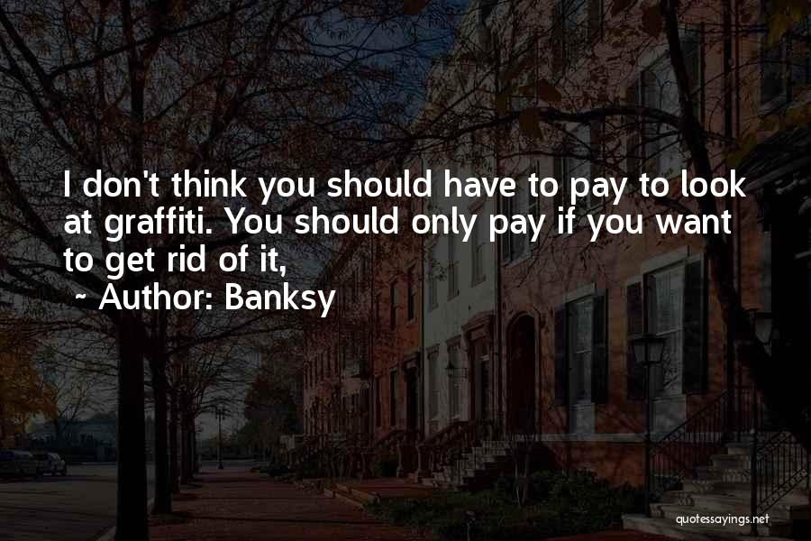 Banksy Quotes: I Don't Think You Should Have To Pay To Look At Graffiti. You Should Only Pay If You Want To