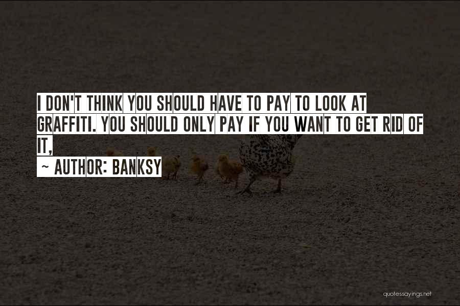 Banksy Quotes: I Don't Think You Should Have To Pay To Look At Graffiti. You Should Only Pay If You Want To