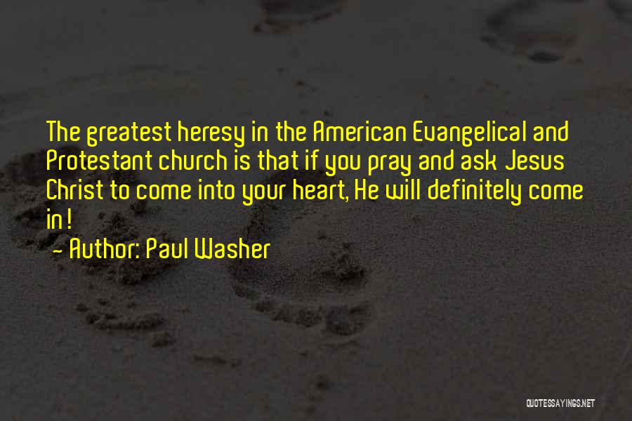 Paul Washer Quotes: The Greatest Heresy In The American Evangelical And Protestant Church Is That If You Pray And Ask Jesus Christ To