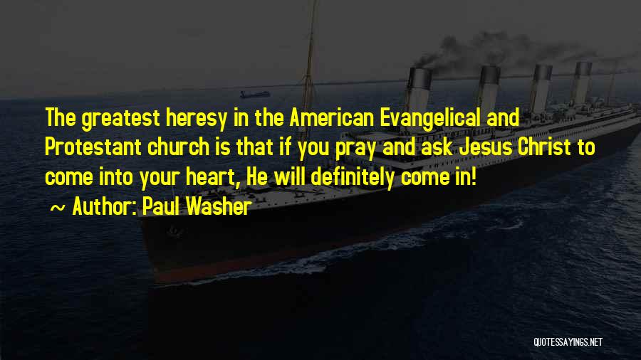 Paul Washer Quotes: The Greatest Heresy In The American Evangelical And Protestant Church Is That If You Pray And Ask Jesus Christ To