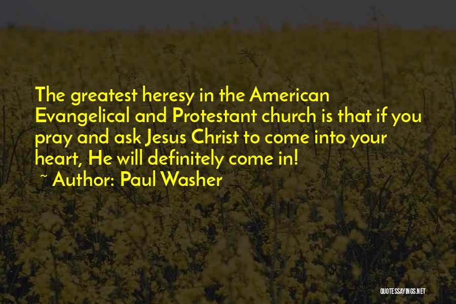 Paul Washer Quotes: The Greatest Heresy In The American Evangelical And Protestant Church Is That If You Pray And Ask Jesus Christ To